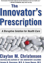 The Innovator's Prescription: A Disruptive Solution for Health Care (Clayton M. Christensen, Jerome H. Grossman, and J)