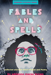Fables and Spells: Collected and New Short Fiction and Poetry (Adrienne Maree Brown)
