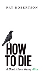 How to Die: A Book About Being Alive (Ray Robertson)