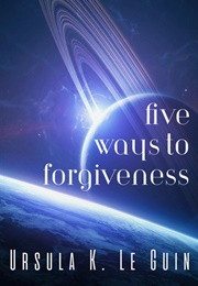 Five Ways to Forgiveness (Ursula K. Le Guin)