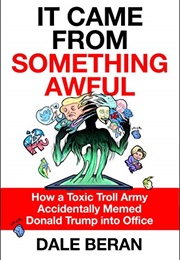 It Came From Something Awful: How a Toxic Troll Army Accidentally Memed Donald Trump Into Office (Dale Beran)