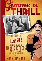 Gimme a Thrill: The Story of I'll Say She Is, the Lost Marx Brothers Musical, and How It Was Found (Noah Diamond)