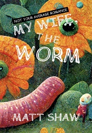 My Wife, the Worm: Not Your Average Romance (Matt Shaw)