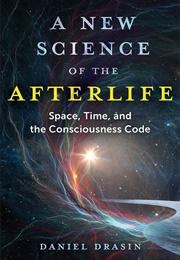 A New Science of the Afterlife: Space, Time, and the Consciousness Code (Daniel Drasin)
