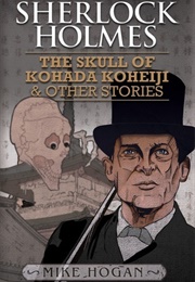 Sherlock Holmes: The Skull of Kohada Koheiji & Other Stories (Mike Hogan)