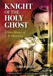 Knight of the Holy Ghost: A Short History of G. K. Chesterton (Dale Ahlquist)