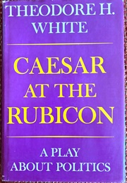 Caesar at the Rubicon: A Play About Politics (White, Theodore H.)