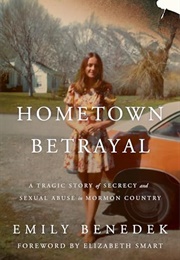 Hometown Betrayal: A Tragic Story of Secrecy and Sexual Abuse in Mormon Country (Emily Benedek)