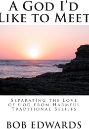 A God I'd Like to Meet; Separating the Love of God From Harmful Traditional Beliefs (Bob Edwards)