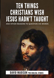 Ten Things Christians Wish Jesus Hadn't Taught (David Madison)