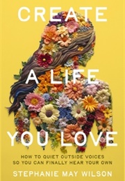 Create a Life You Love: How to Quiet Outside Voices So You Can Finally Hear Your Own (Stephanie May Wilson)