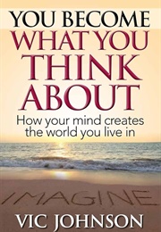You Become What You Think About: How Your Mind Creates the World You Live in (Johnson, Vic)