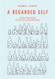 A Regarded Self: Caribbean Womanhood and the Ethics of Disorderly Being (Kaiama L. Glover)