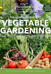 Gardening Know How – the Complete Guide to Vegetable Gardening: Create, Cultivate, and Care for Your (Gardening Know How)