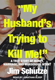 My Husband's Trying to Kill Me: A True Story of Money, Marriage, and Murderous Intent (Jim Schutze)
