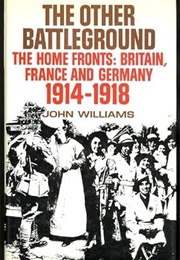 The Other Battleground the Home Fronts: Britain, France and Germany 1914-1918 (John Williams)