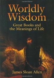 Worldly Wisdom: Great Books and the Meanings of Life (James Sloan Allen)