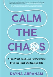 Calm the Chaos: A Fail-Proof Road Map for Parenting Even the Most Challenging Kids (Dayna Abraham)