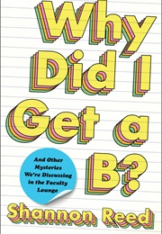 Why Did I Get a B?: And Other Mysteries We're Discussing in the Faculty Lounge (Shannon Reed)