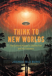 Think to New Worlds: The Cultural History of Charles Fort and His Followers (Joshua Blu Buhs)