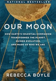 Our Moon: How Earth's Celestial Companion Transformed the Planet, Guided Evolution, and Made Us Who (Rebecca Boyle)