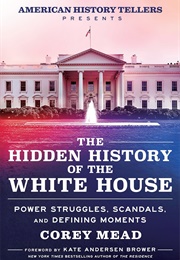 The Hidden History of the White House: Power Struggles, Scandals, and Defining Moments (Corey Mead)