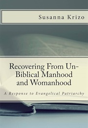Recovering From Un-Biblical Manhood and Womanhood; a Response to Evangelical Patriarchy (Susanna Krizu)
