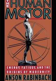 The Human Motor: Energy, Fatigue, and the Origins of Modernity (Anson Rabinbach)
