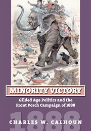 Minority Victory: Gilded Age Politics and the Front Porch Campaign of 1888 (Charles W. Calhoun)
