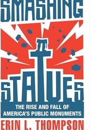 Smashing Statues: The Rise and Fall of America's Public Monuments (Erin Thompson)