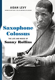 Saxophone Colossus: The Life and Music of Sonny Rollins (Aidan Levy)