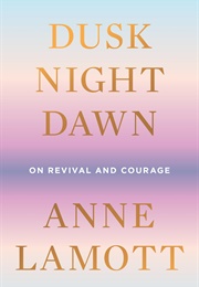 Dusk, Night, Dawn: On Revival and Courage (Lamott, Anne)
