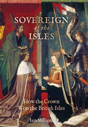 Sovereign of the Isles: How the Crown Won the British Isles (Iain Milligan)