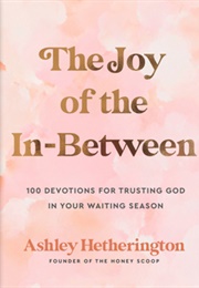 The Joy of the In-Between: 100 Devotions for Trusting God in Your Waiting Season: A Devotional (Ashley Hetherington)