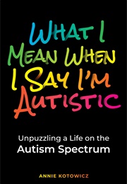 What I Mean When I Say I'm Autistic (Annie Kotowicz)