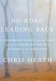 No Road Leading Back: An Improbable Escape From the Nazis and the Tangled Way We Tell the Story of T (Chris Heath)