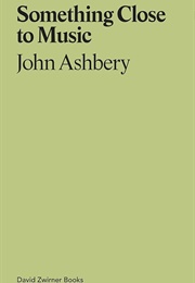 Something Close to Music: Late Art Writings, Poems, & Playlists (John Ashbery)