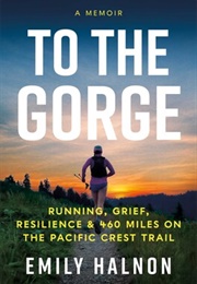To the Gorge: Running, Grief, and Resilience & 460 Miles on the Pacific Crest Trail (Emily Halnon)