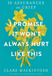 I Promise It Won't Always Hurt Like This: 18 Assurances on Grief (Clare MacKintosh)