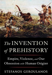 The Invention of Prehistory: Empire, Violence, and Our Obsession With Human Origins (Stefanos Geroulanos)