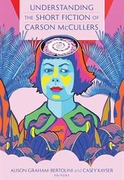 Understanding the Short Fiction of Carson McCullers (Edited by Alison Graham-Bertolini & Casey Kayser)