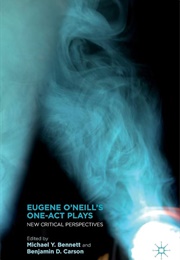 Eugene O&#39;Neill&#39;s One-Act Plays: New Critical Perspectives (Edited by Michael Y. Bennett &amp; Benjamin D. Carson)