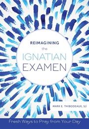 Reimagining the Ignatian Examen: Fresh Ways to Pray From Your Day (Thibodeaux, Mark E.)