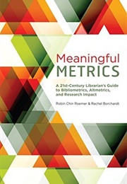 Meaningful Metrics: A 21st Century Librarian's Guide of Bibliometrics, Altmetrics, and Research (Robin Chin Roemer, Rachel Borchardt)