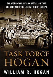 Task Force Hogan: The World War II Tank Battalion That Spearheaded the Liberation of Europe (William R. Hogan)