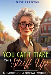 You Can't Make This Stuff Up: Memoirs of a Social Worker (J. Traveler Pelton)