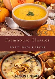 Farmhouse Classics - Hearty Soups & Broths: 70 Classic Homemade Soup and Broth Recipes Straight From (Lingard, Alison)
