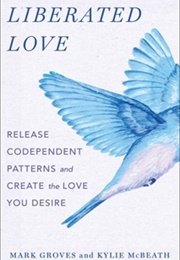 Liberated Love: Release Codependent Patterns and Create the Love You Desire (Mark Groves and Kylie McBeath)