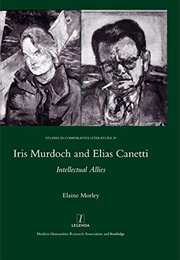 Iris Murdoch and Elias Canetti: Intellectual Allies (Elaine Morley)