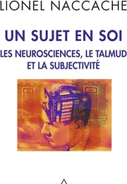 Un Sujet En Soi : Les Neurosciences, Le Talmud Et La Subjectivité (Lionel Naccache)